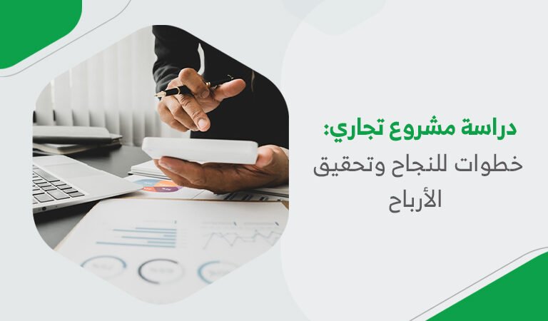 دراسة مشروع تجاري: خطوات للنجاح وتحقيق الأرباح